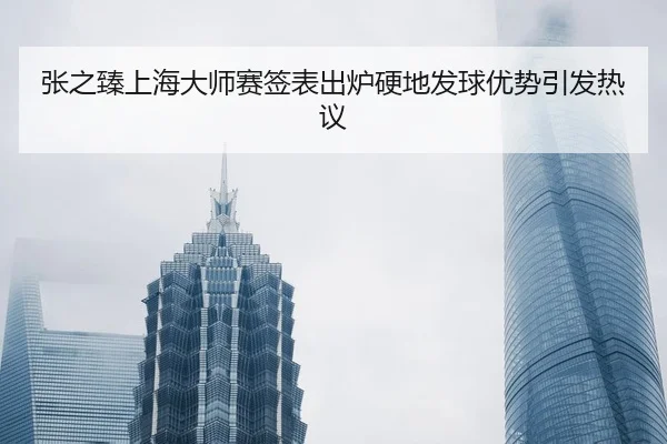张之臻上海大师赛签表出炉硬地发球优势引发热议